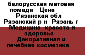 белорусская матовая помада › Цена ­ 150 - Рязанская обл., Рязанский р-н, Рязань г. Медицина, красота и здоровье » Декоративная и лечебная косметика   